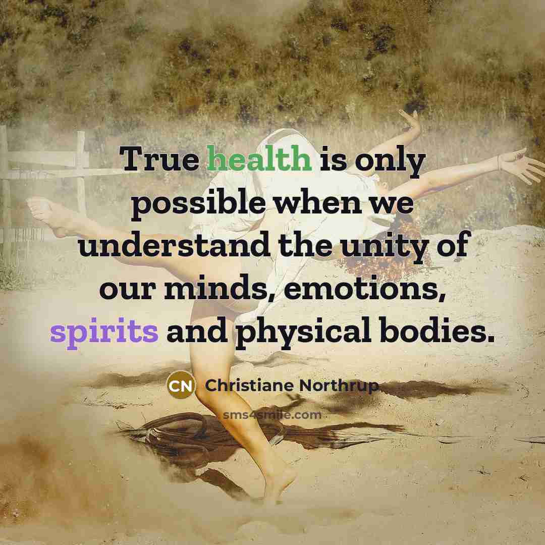 “True health is only possible when we understand the unity of our minds, emotions, spirits and physical bodies.” quote by Christiane Northrup
