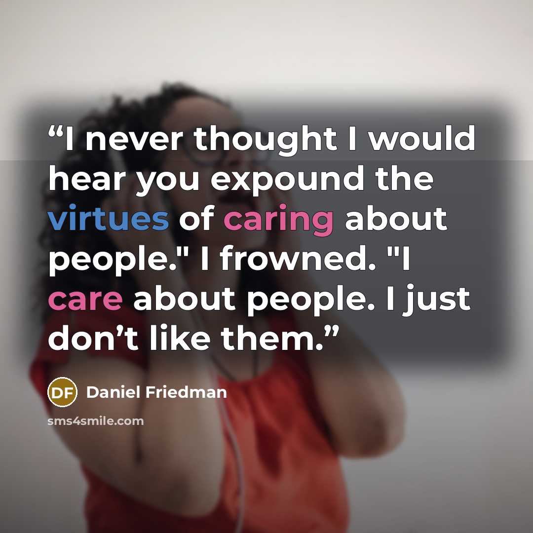 “I never thought I would hear you expound the virtues of caring about people." I frowned. "I care about people. I just don’t like them.” quote by Daniel Friedman