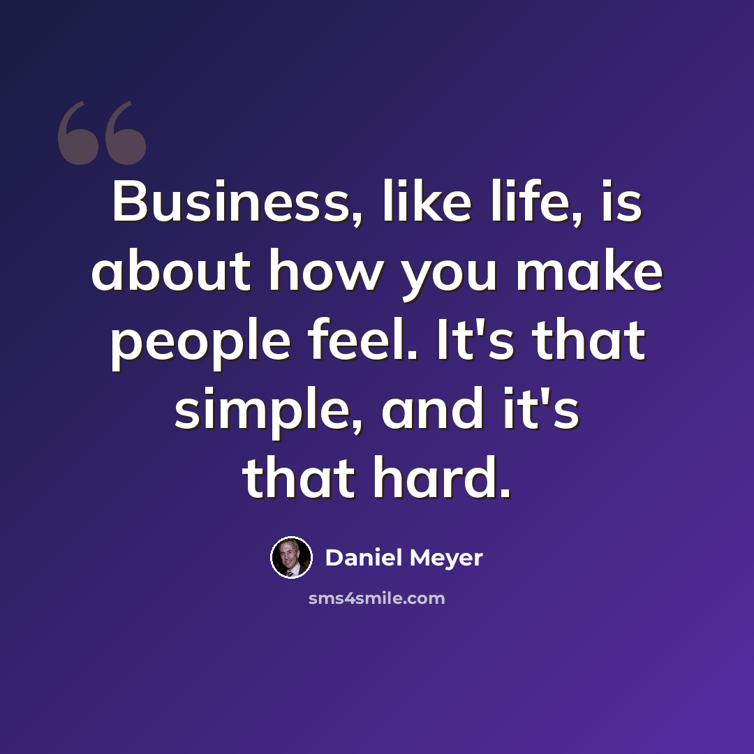 “Business, like life, is about how you make people feel. It's that simple, and it's that hard.” quote by Daniel Meyer