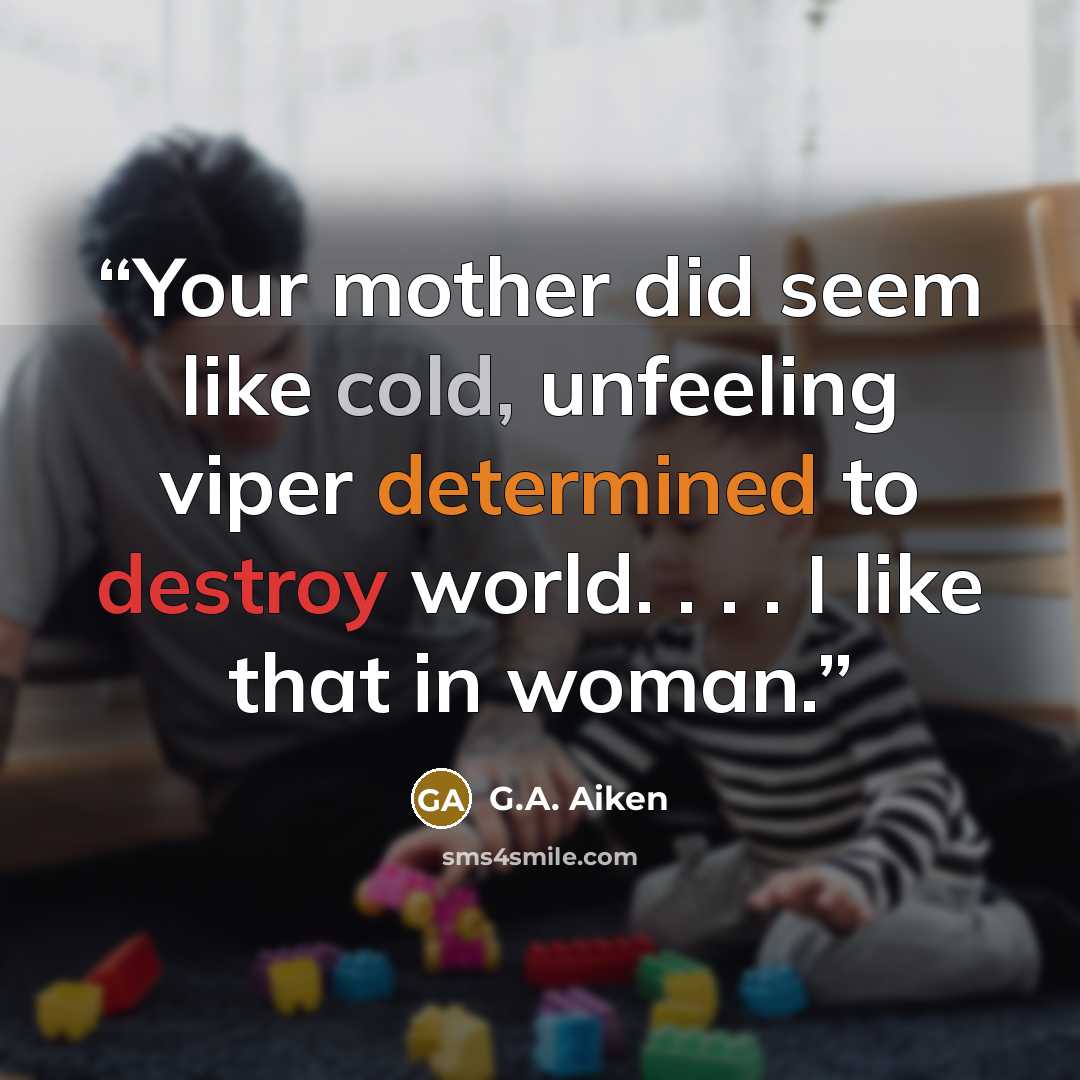 “Your mother did seem like cold, unfeeling viper determined to destroy world. . . . I like that in woman.” quote by G.A. Aiken
