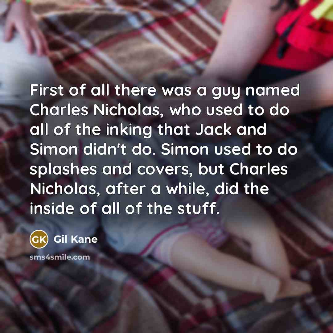 “First of all there was a guy named Charles Nicholas, who used to do all of the inking that Jack and Simon didn't do. Simon used to do splashes and covers, but Charles Nicholas, after a while, did the inside of all of the stuff.” quote by Gil Kane