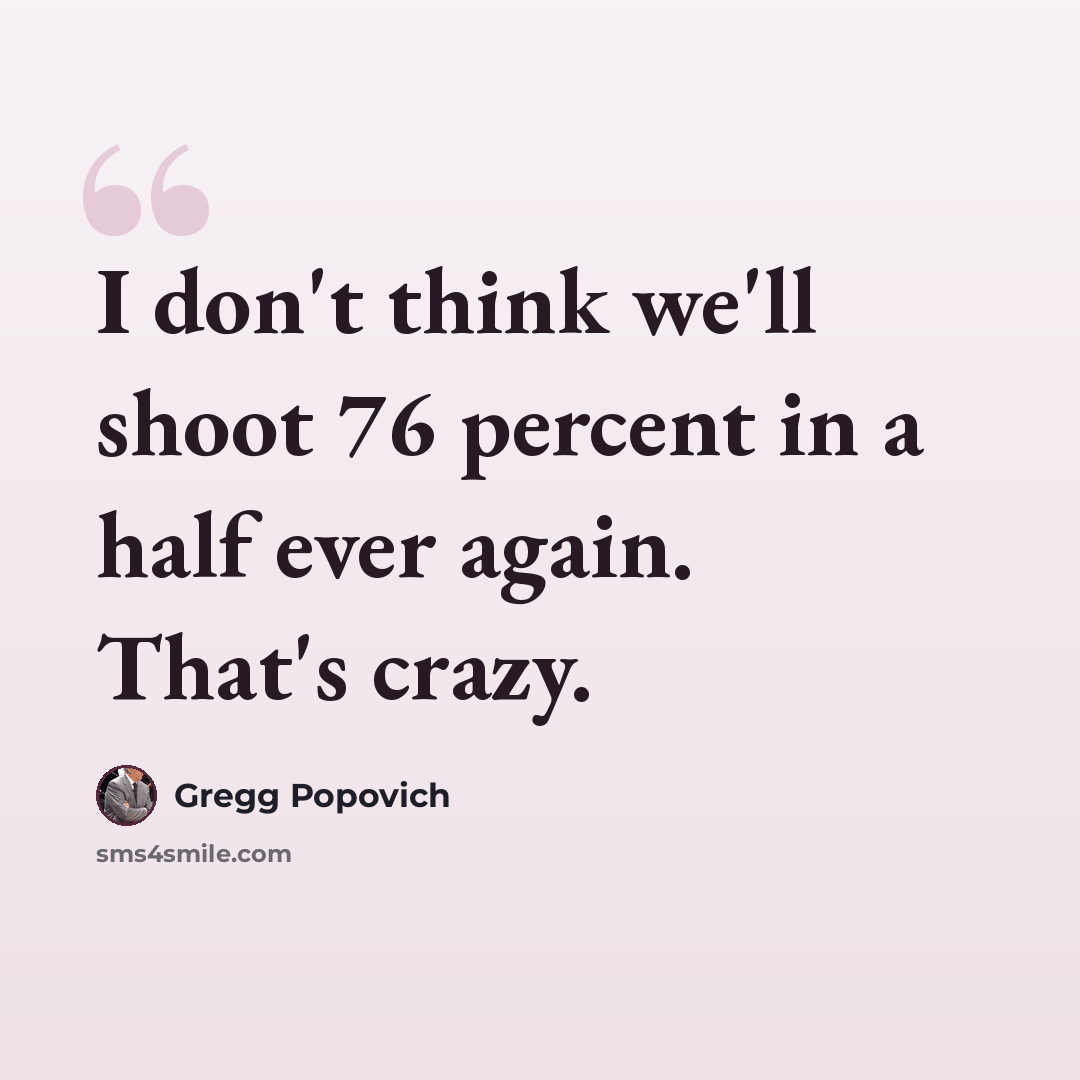 “I don't think we'll shoot 76 percent in a half ever again. That's crazy.” quote by Gregg Popovich