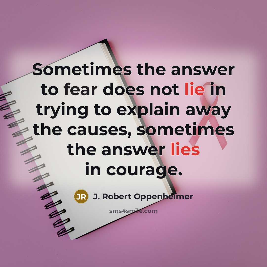 “Sometimes the answer to fear does not lie in trying to explain away the causes, sometimes the answer lies in courage.” quote by J. Robert Oppenheimer