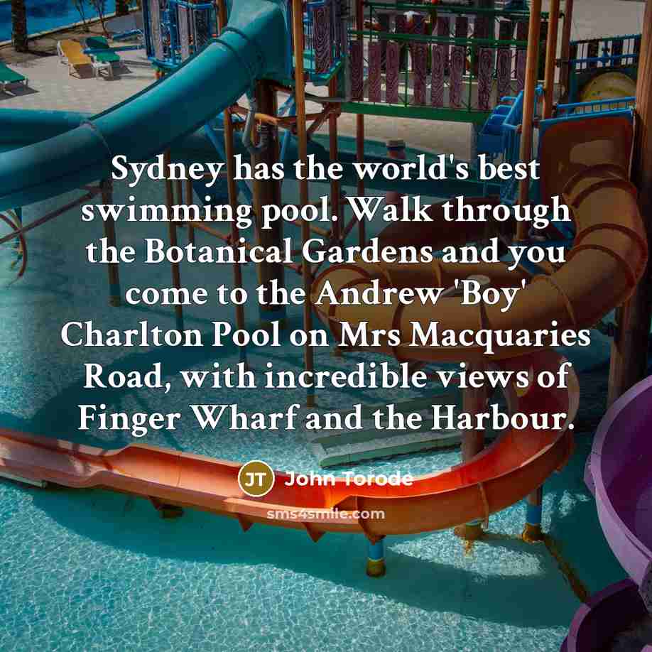 “Sydney has the world's best swimming pool. Walk through the Botanical Gardens and you come to the Andrew 'Boy' Charlton Pool on Mrs Macquaries Road, with incredible views of Finger Wharf and the Harbour.” quote by John Torode