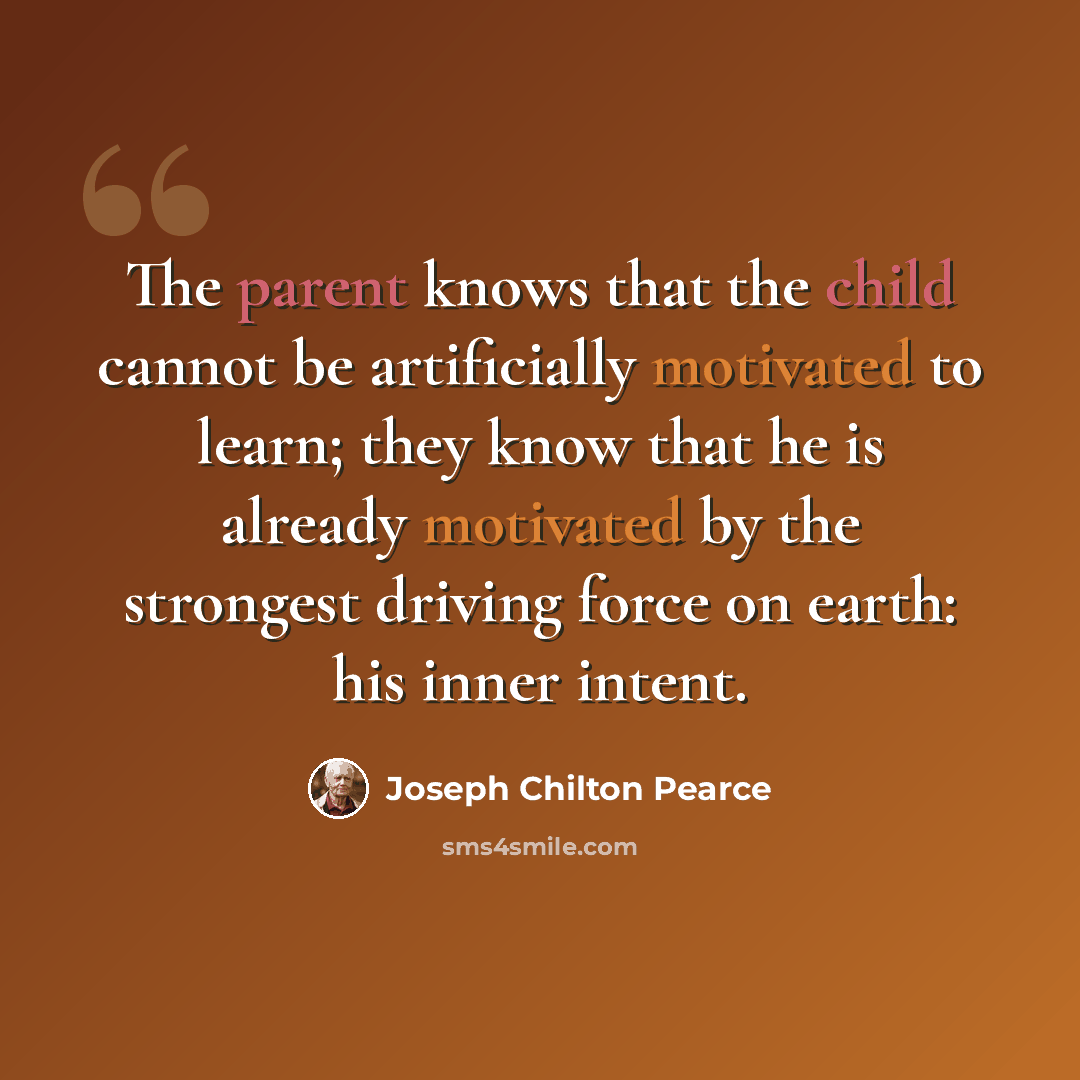 “The parent knows that the child cannot be artificially motivated to learn; they know that he is already motivated by the strongest driving force on earth: his inner intent.” quote by Joseph Chilton Pearce