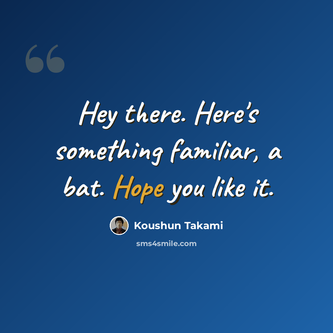 “Hey there. Here's something familiar, a bat. Hope you like it.” quote by Koushun Takami