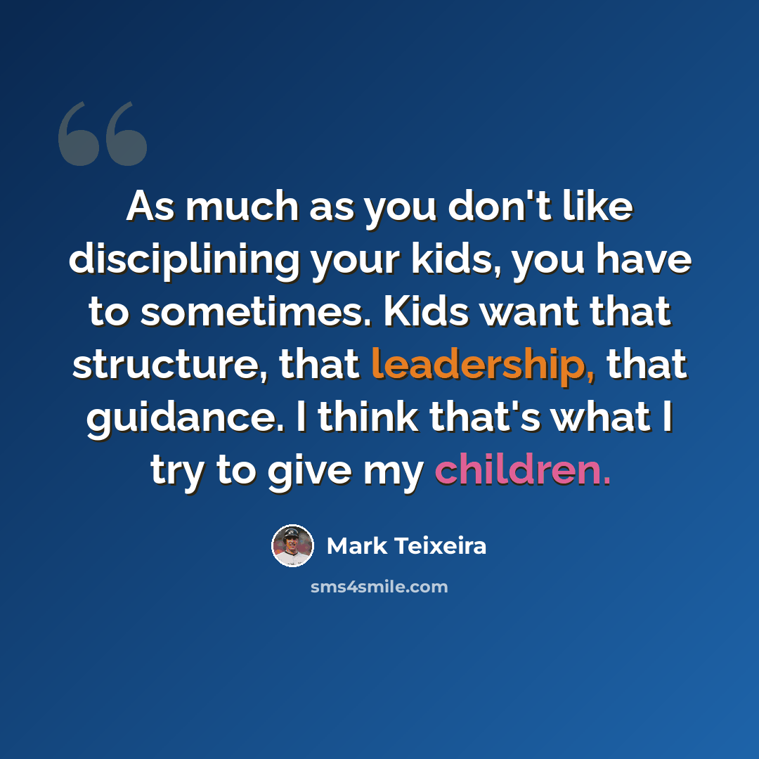 “As much as you don't like disciplining your kids, you have to sometimes. Kids want that structure, that leadership, that guidance. I think that's what I try to give my children.” quote by Mark Teixeira