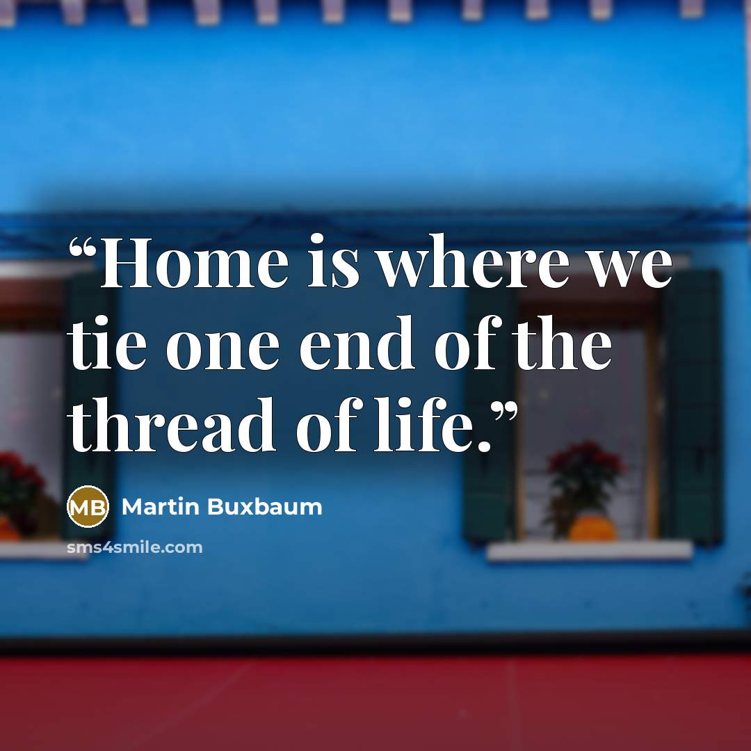 “Home is where we tie one end of the thread of life.” quote by Martin Buxbaum