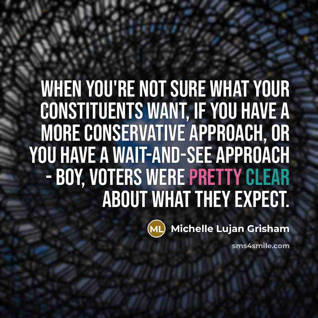“When you're not sure what your constituents want, if you have a more conservative approach, or you have a wait-and-see approach - boy, voters were pretty clear about what they expect.” quote by Michelle Lujan Grisham
