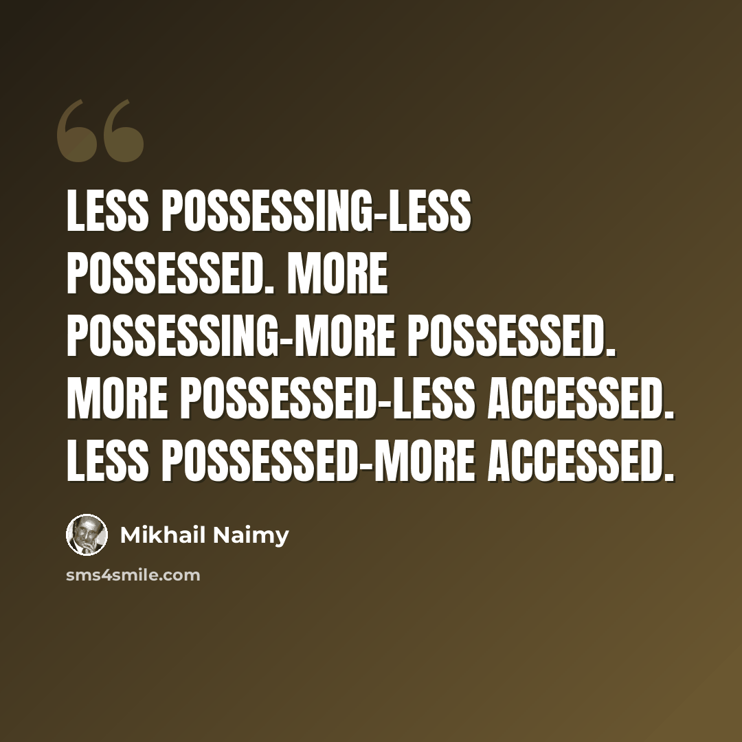 “Less possessing-less possessed. More possessing-more possessed. More possessed-less accessed. Less possessed-more accessed.” quote by Mikhail Naimy