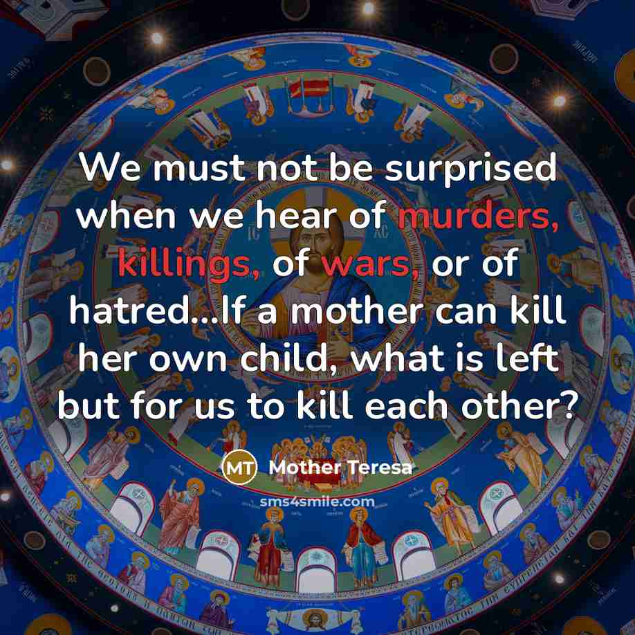 “We must not be surprised when we hear of murders, killings, of wars, or of hatred...If a mother can kill her own child, what is left but for us to kill each other?” quote by Mother Teresa