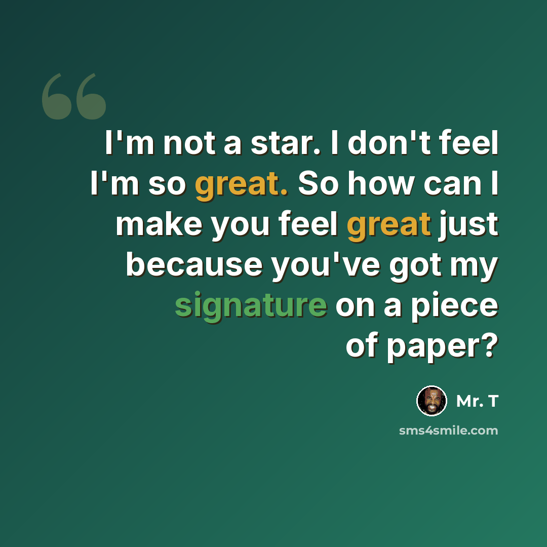 “I'm not a star. I don't feel I'm so great. So how can I make you feel great just because you've got my signature on a piece of paper?” quote by Mr. T