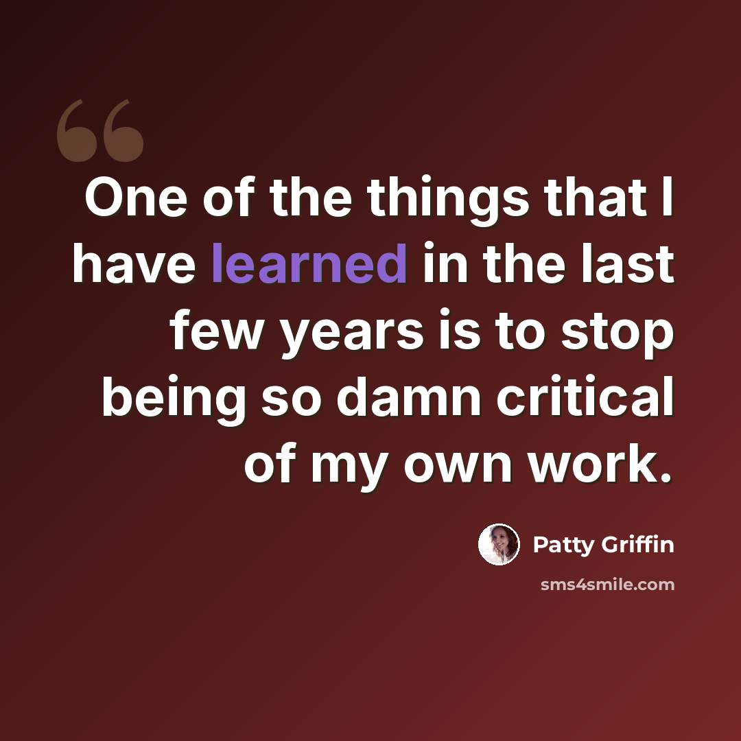 “One of the things that I have learned in the last few years is to stop being so damn critical of my own work.” quote by Patty Griffin