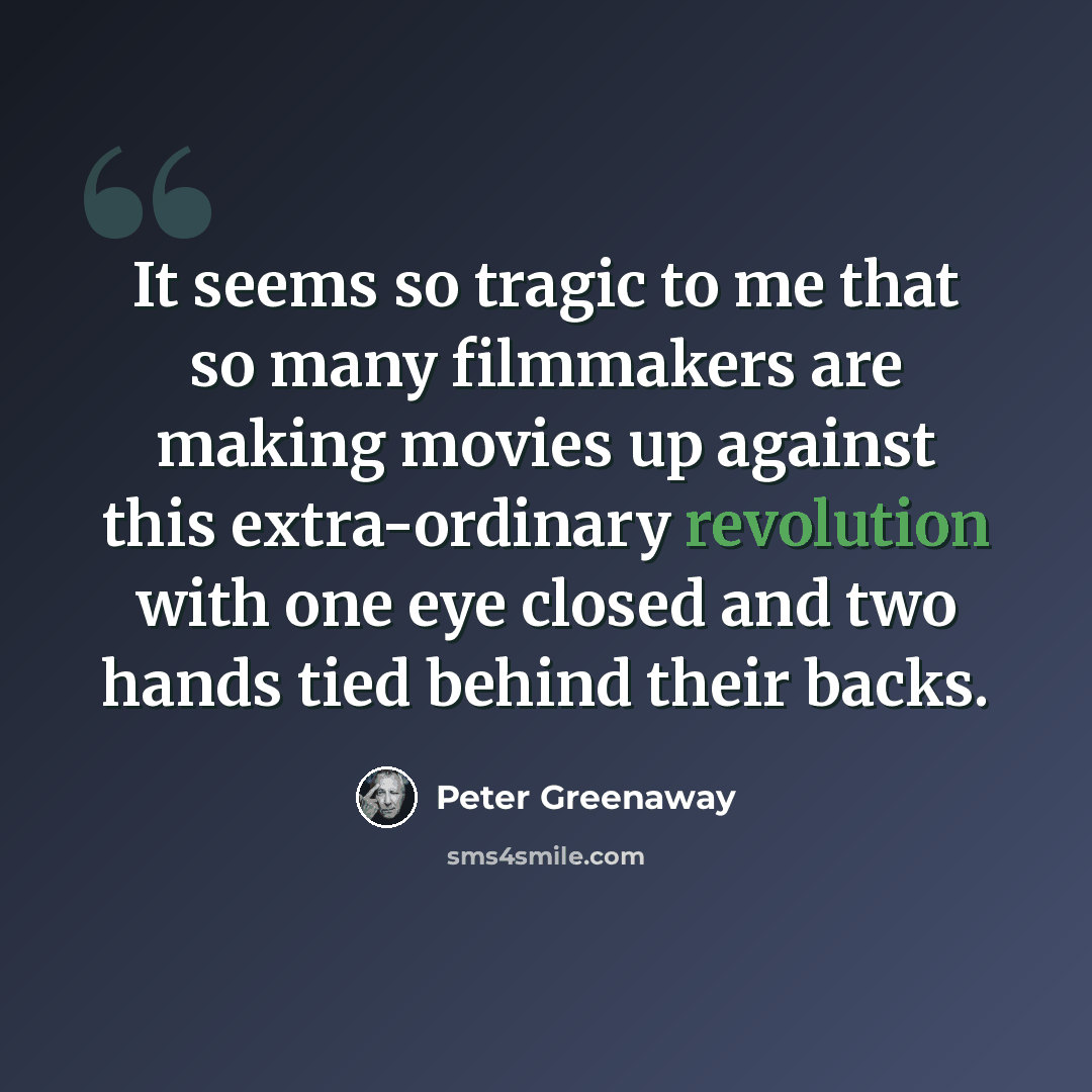 “It seems so tragic to me that so many filmmakers are making movies up against this extra-ordinary revolution with one eye closed and two hands tied behind their backs.” quote by Peter Greenaway