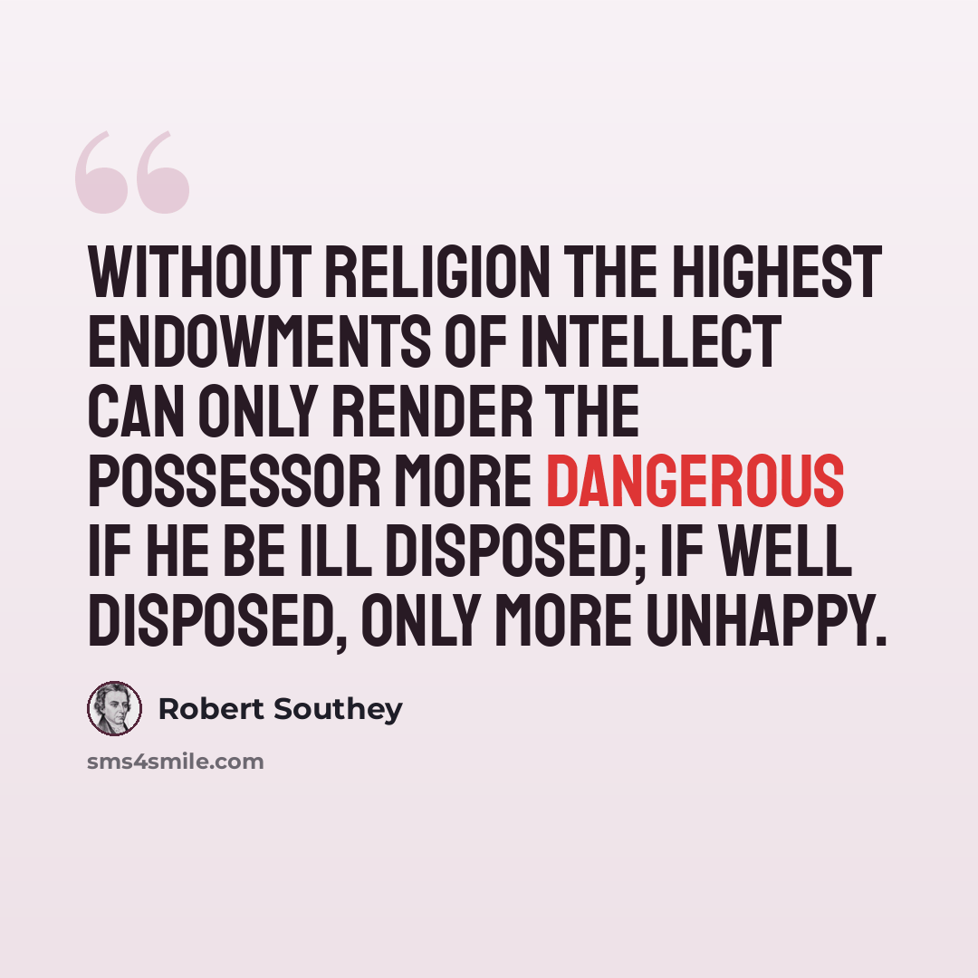 “Without religion the highest endowments of intellect can only render the possessor more dangerous if he be ill disposed; if well disposed, only more unhappy.” quote by Robert Southey