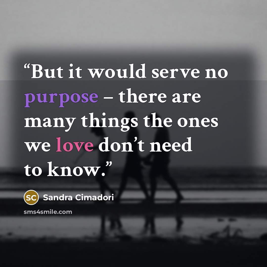 “But it would serve no purpose – there are many things the ones we love don’t need to know.” quote by Sandra Cimadori