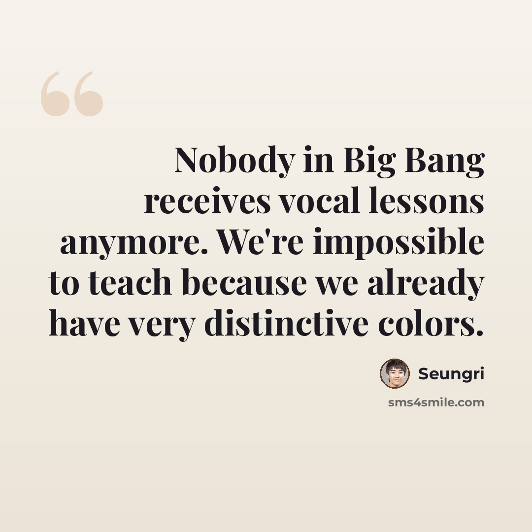“Nobody in Big Bang receives vocal lessons anymore. We're impossible to teach because we already have very distinctive colors.” quote by Seungri