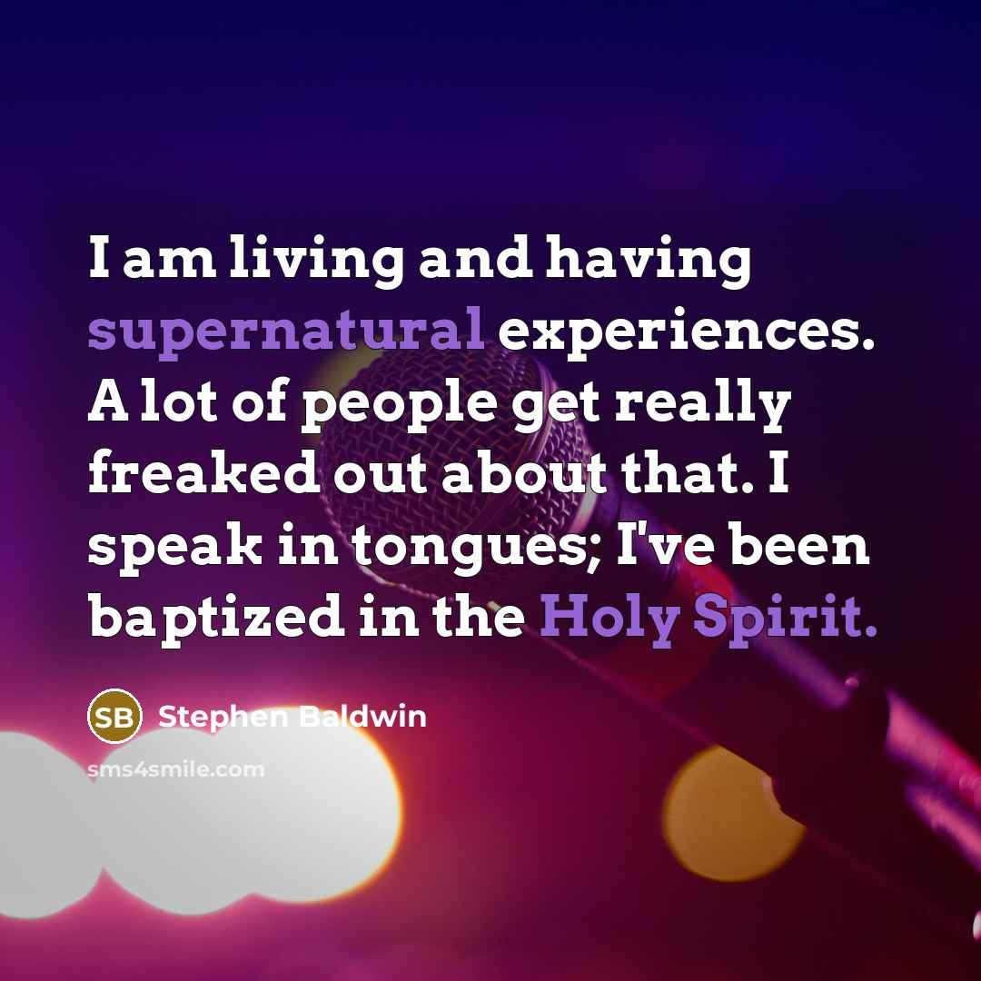 “I am living and having supernatural experiences. A lot of people get really freaked out about that. I speak in tongues; I've been baptized in the Holy Spirit.” quote by Stephen Baldwin