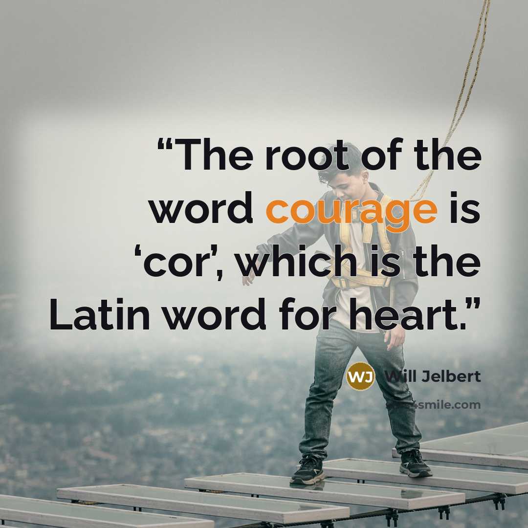 “The root of the word courage is ‘cor’, which is the Latin word for heart.” quote by Will Jelbert