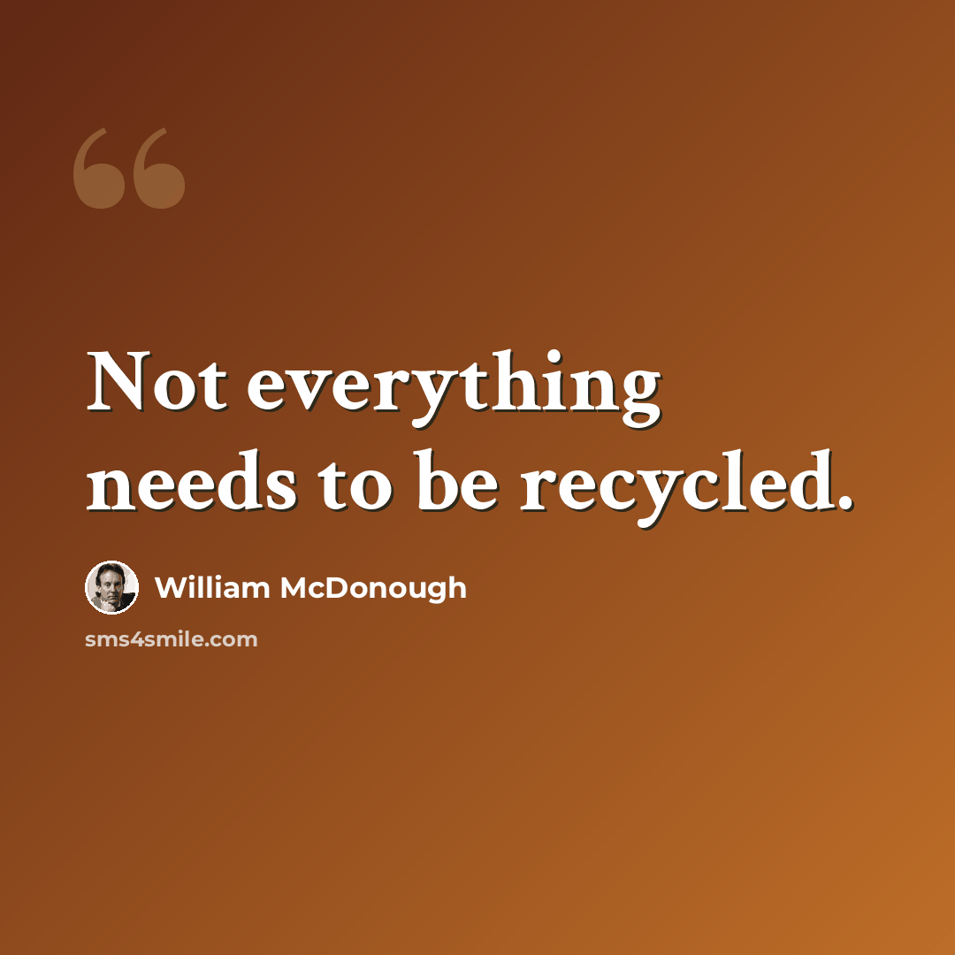 “Not everything needs to be recycled.” quote by William McDonough