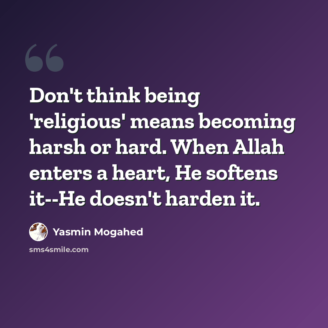 “Don't think being 'religious' means becoming harsh or hard. When Allah enters a heart, He softens it--He doesn't harden it.” quote by Yasmin Mogahed