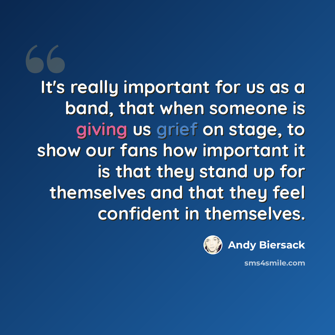 “It's really important for us as a band, that when someone is giving us grief on stage, to show our fans how important it is that they stand up for themselves and that they feel confident in themselves.” quote by Andy Biersack