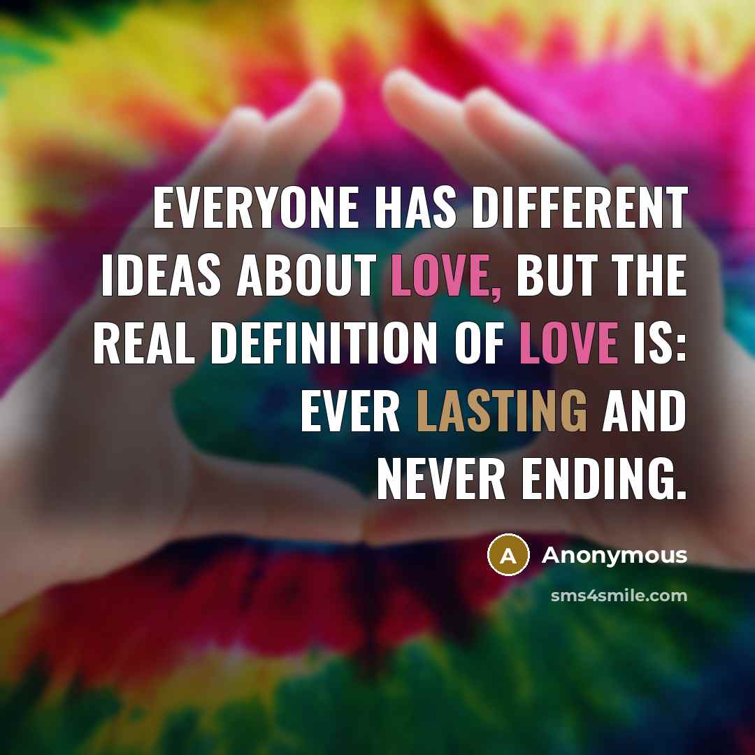 “Everyone has different ideas about love, but the real definition of love is: ever lasting and never ending.” quote by Anonymous