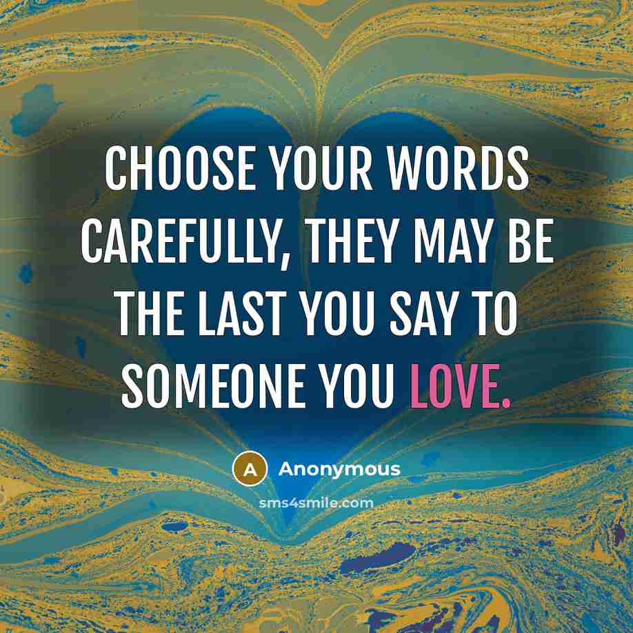 “Choose your words carefully, they may be the last you say to someone you love.” quote by Anonymous
