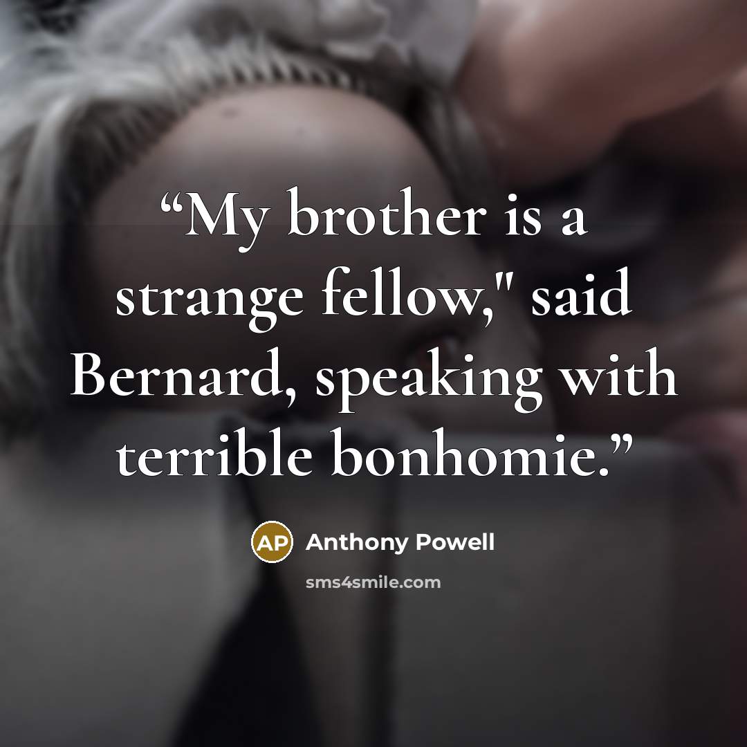 “My brother is a strange fellow," said Bernard, speaking with terrible bonhomie.” quote by Anthony Powell