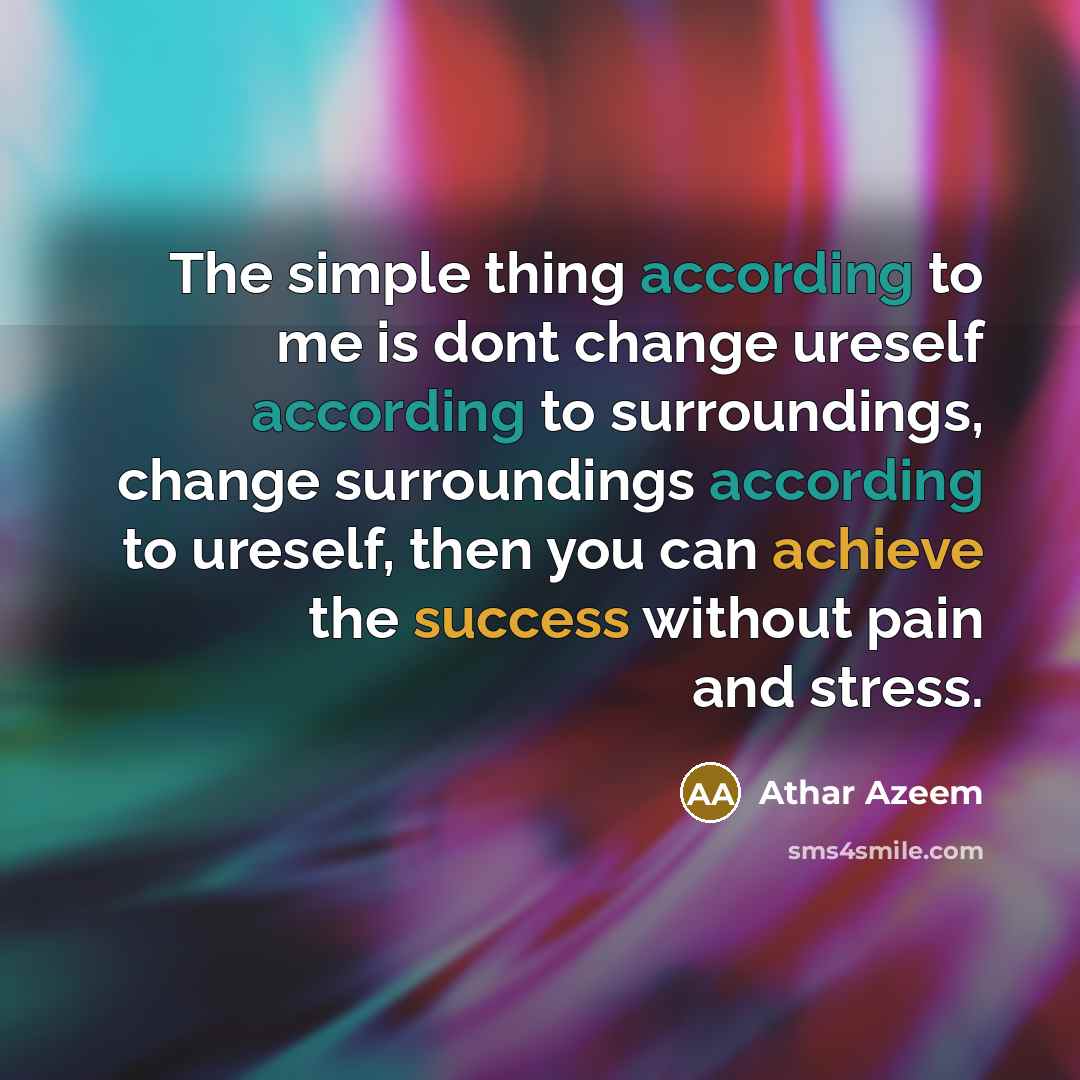 “The simple thing according to me is dont change ureself according to surroundings, change surroundings according to ureself, then you can achieve the success without pain and stress.” quote by Athar Azeem