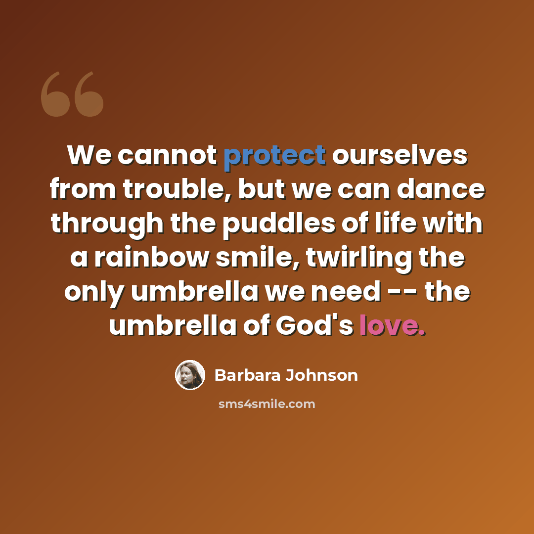 “We cannot protect ourselves from trouble, but we can dance through the puddles of life with a rainbow smile, twirling the only umbrella we need -- the umbrella of God's love.” quote by Barbara Johnson