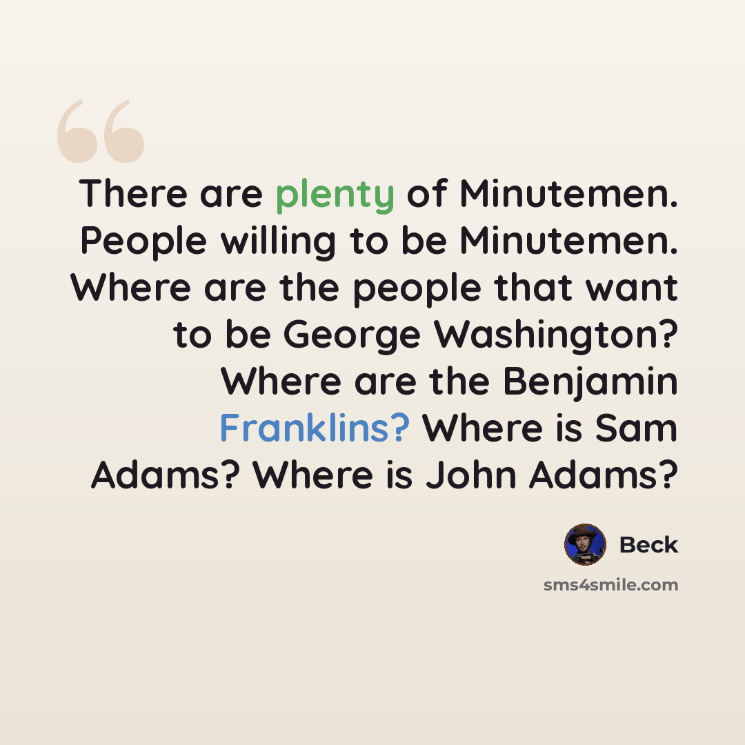 “There are plenty of Minutemen. People willing to be Minutemen. Where are the people that want to be George Washington? Where are the Benjamin Franklins? Where is Sam Adams? Where is John Adams?” quote by Beck