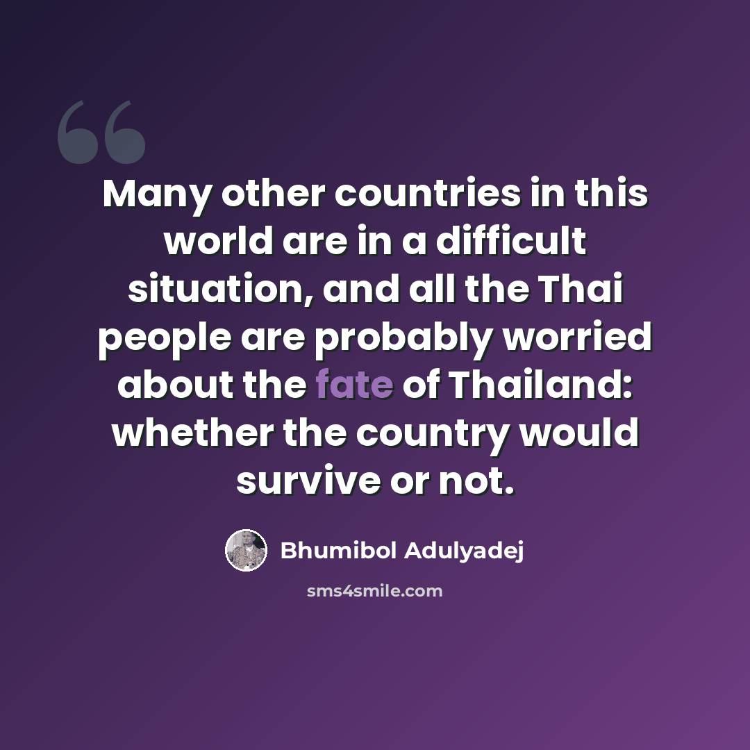 “Many other countries in this world are in a difficult situation, and all the Thai people are probably worried about the fate of Thailand: whether the country would survive or not.” quote by Bhumibol Adulyadej