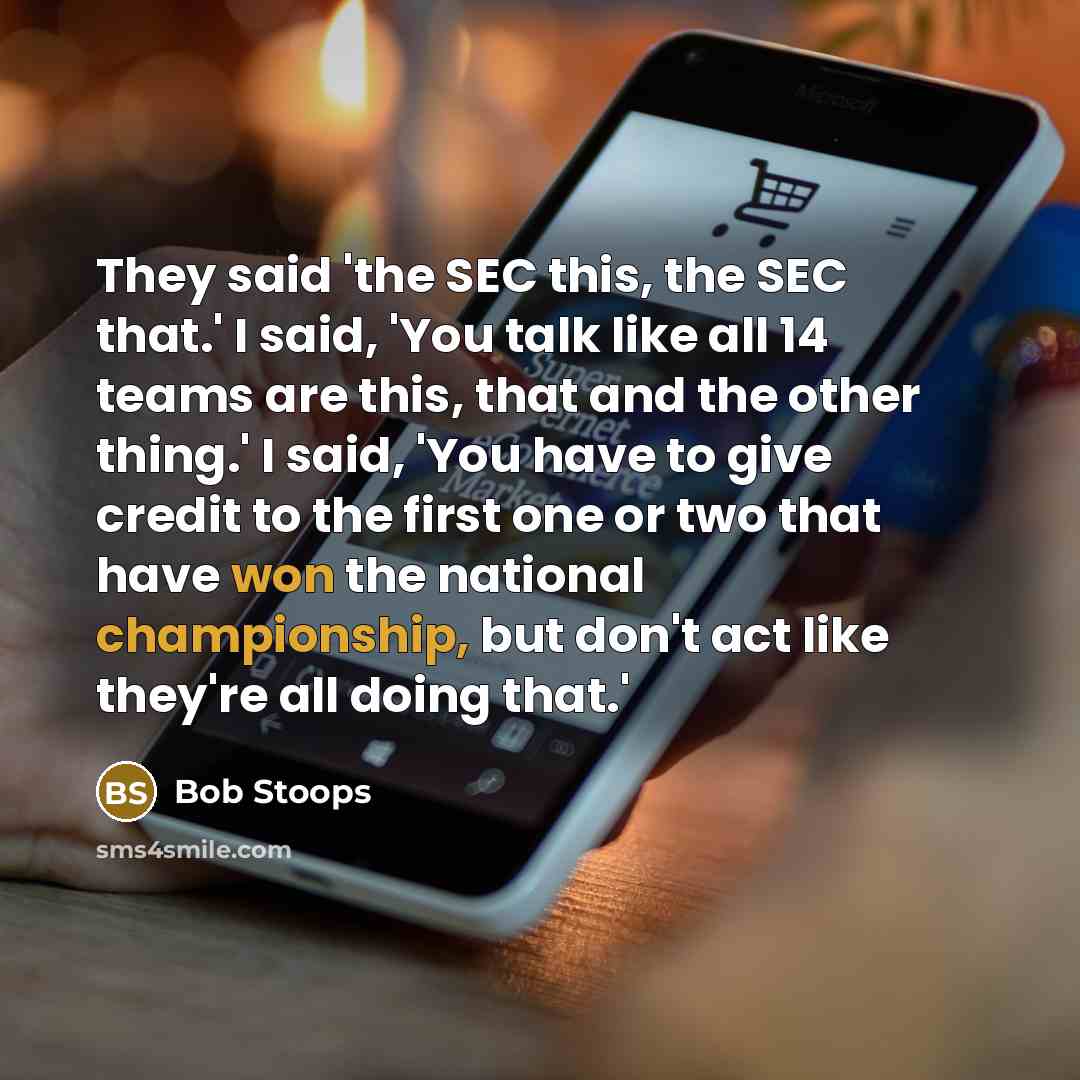 “They said 'the SEC this, the SEC that.' I said, 'You talk like all 14 teams are this, that and the other thing.' I said, 'You have to give credit to the first one or two that have won the national championship, but don't act like they're all doing that.'” quote by Bob Stoops