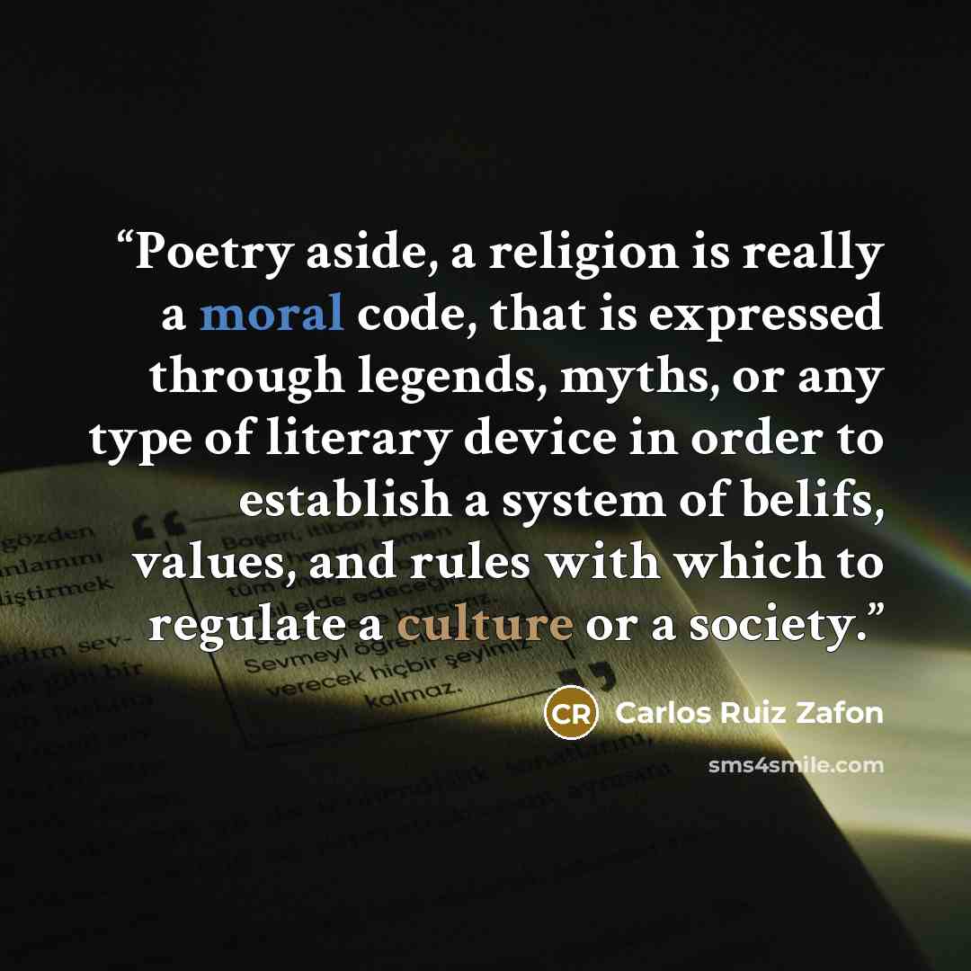 “Poetry aside, a religion is really a moral code, that is expressed through legends, myths, or any type of literary device in order to establish a system of belifs, values, and rules with which to regulate a culture or a society.” quote by Carlos Ruiz Zafón
