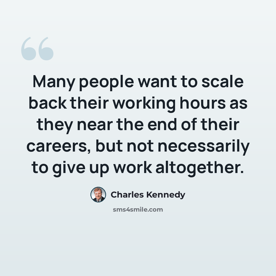 “Many people want to scale back their working hours as they near the end of their careers, but not necessarily to give up work altogether.” quote by Charles Kennedy