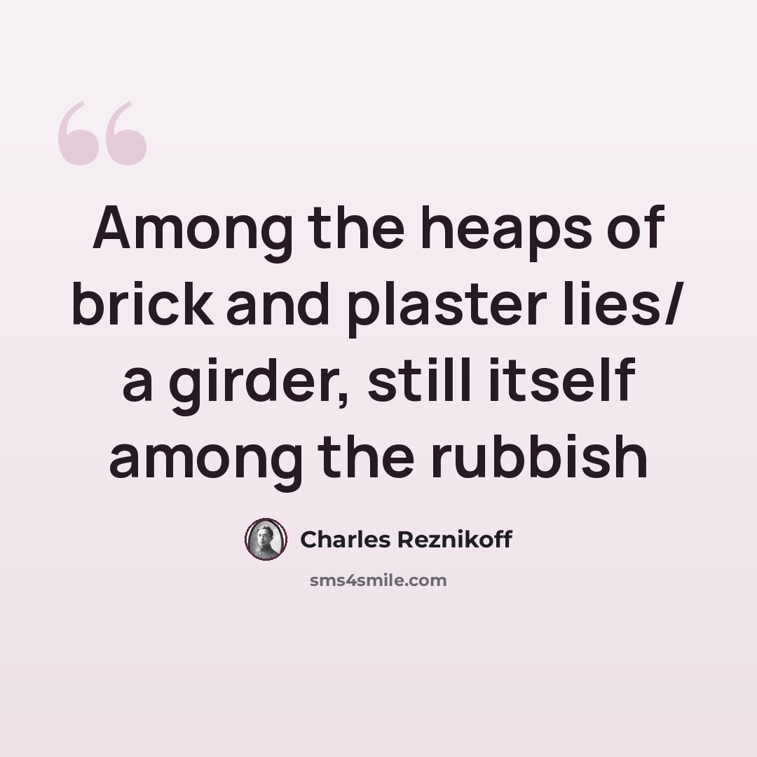 “Among the heaps of brick and plaster lies/ a girder, still itself among the rubbish” quote by Charles Reznikoff