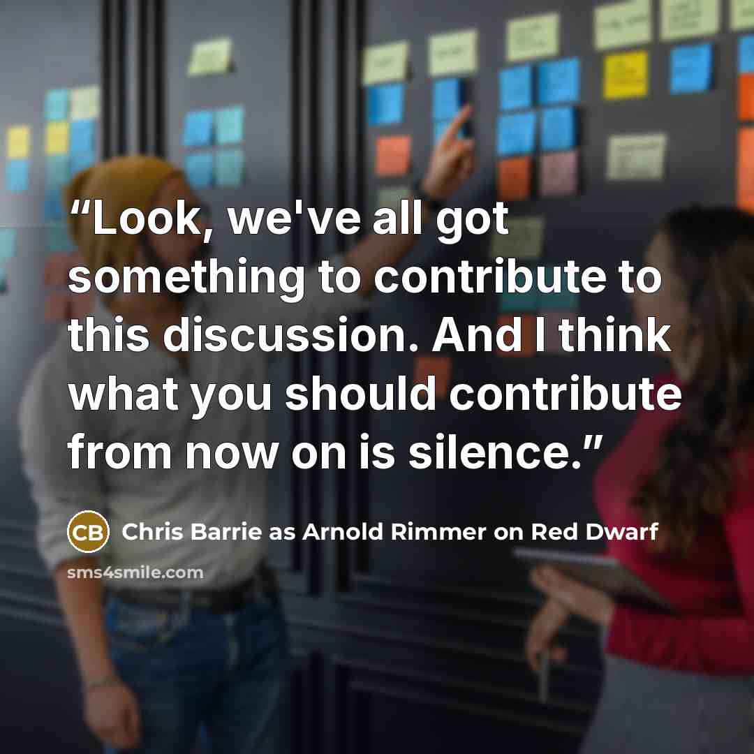 “Look, we've all got something to contribute to this discussion. And I think what you should contribute from now on is silence.” quote by Chris Barrie as Arnold Rimmer on Red Dwarf