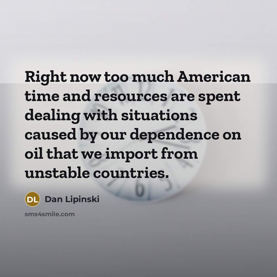 “Right now too much American time and resources are spent dealing with situations caused by our dependence on oil that we import from unstable countries.” quote by Dan Lipinski