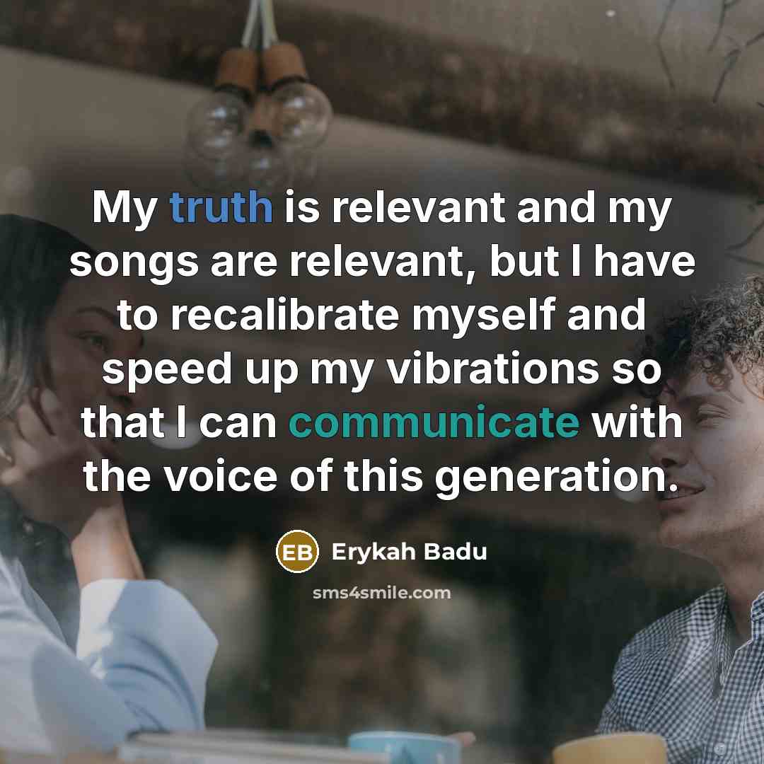 “My truth is relevant and my songs are relevant, but I have to recalibrate myself and speed up my vibrations so that I can communicate with the voice of this generation.” quote by Erykah Badu