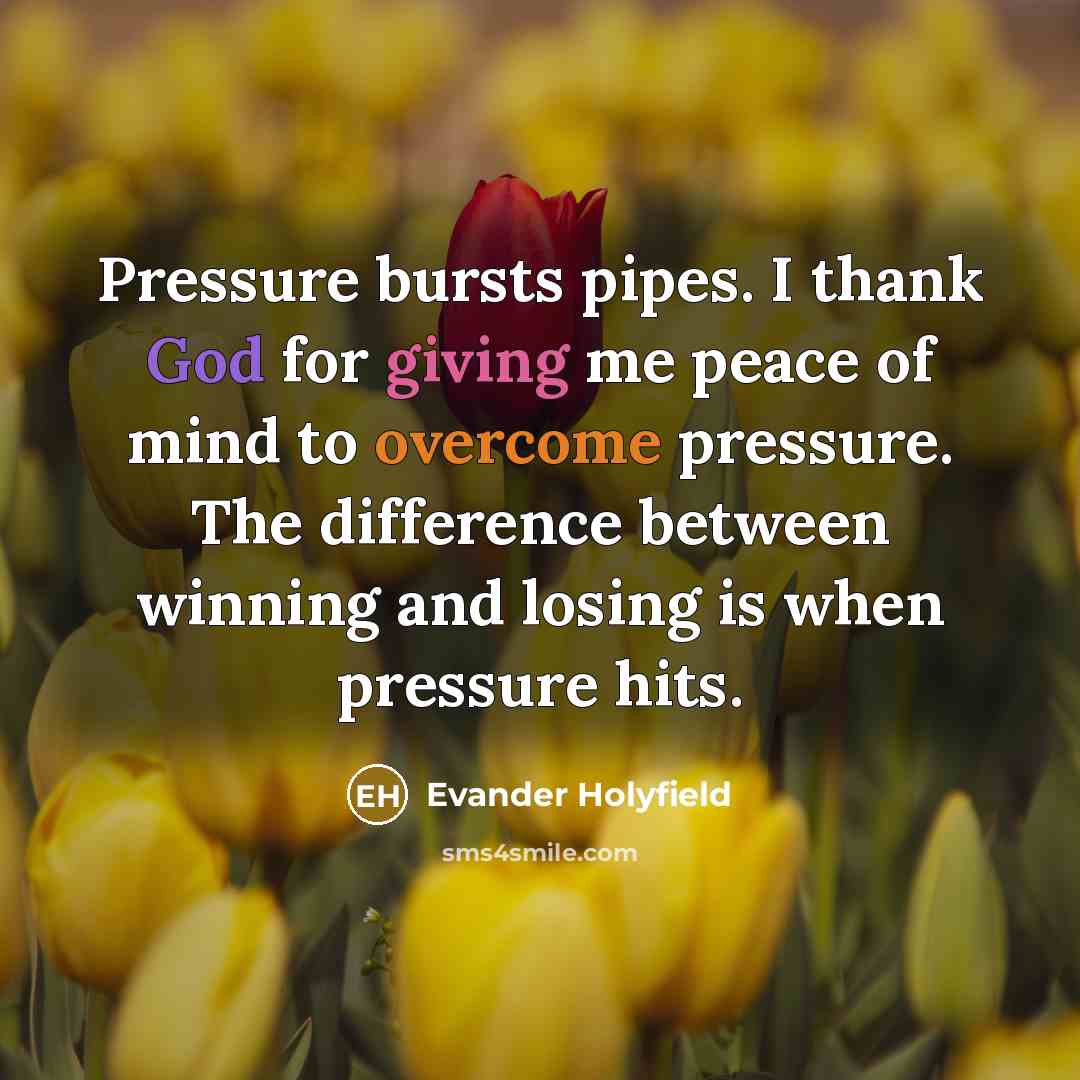 “Pressure bursts pipes. I thank God for giving me peace of mind to overcome pressure. The difference between winning and losing is when pressure hits.” quote by Evander Holyfield