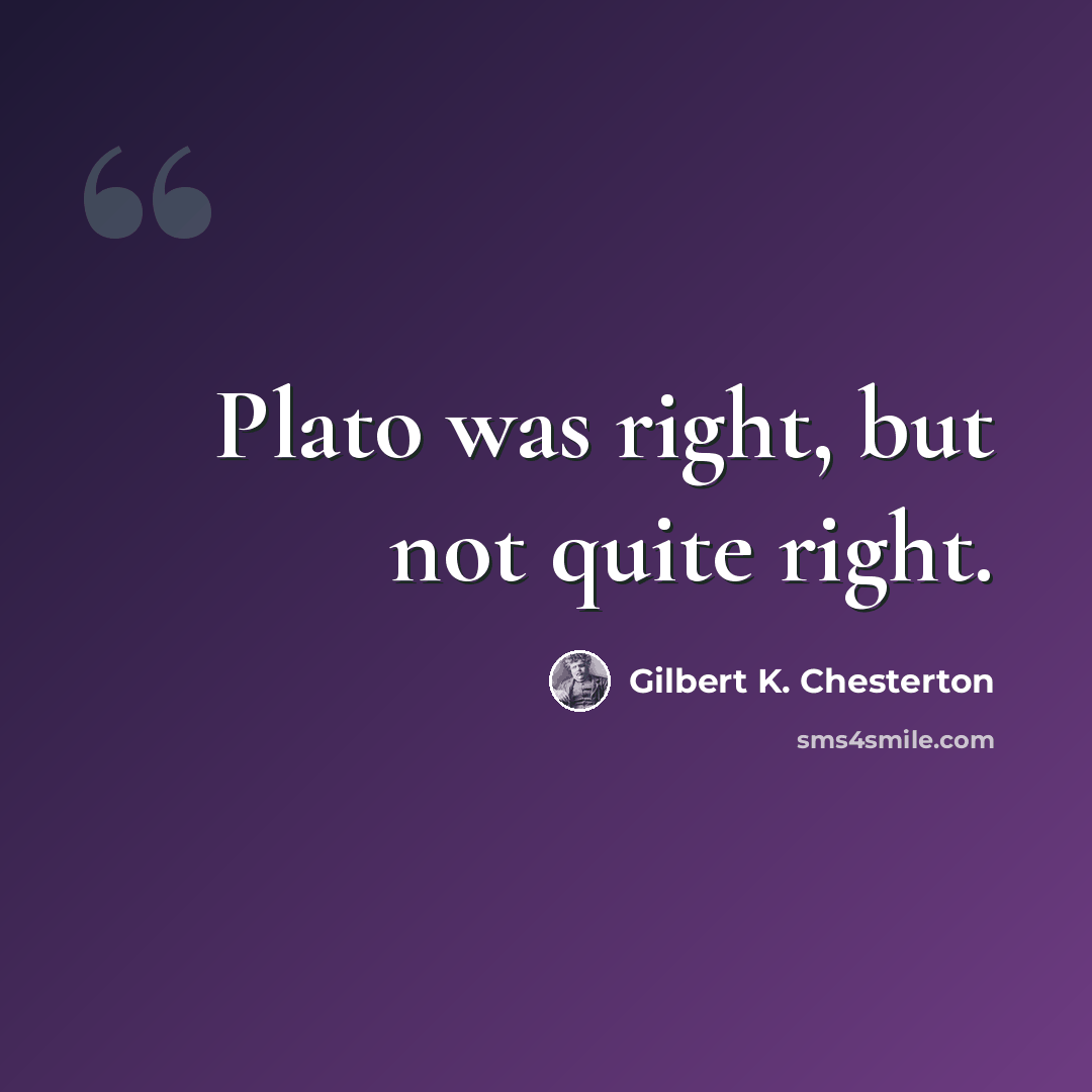 “Plato was right, but not quite right.” quote by Gilbert K. Chesterton