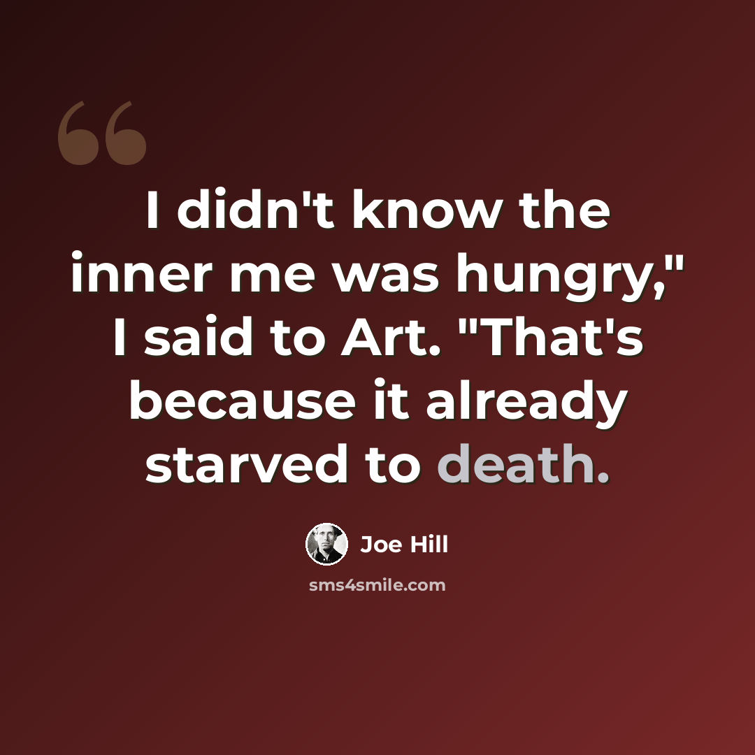 “I didn't know the inner me was hungry," I said to Art. "That's because it already starved to death.” quote by Joe Hill