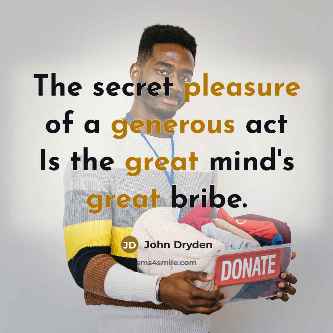 “The secret pleasure of a generous act Is the great mind's great bribe.” quote by John Dryden