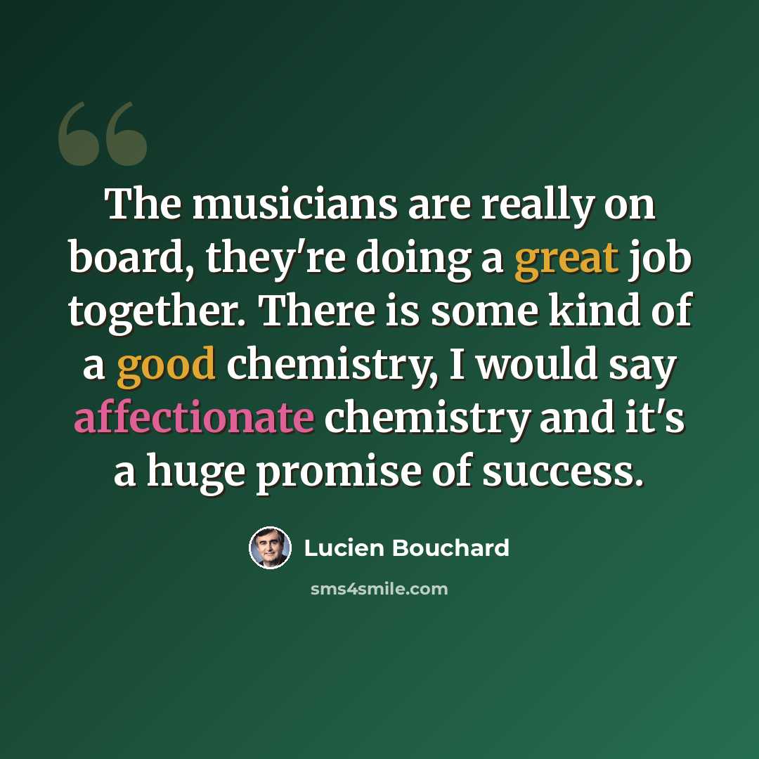 “The musicians are really on board, they're doing a great job together. There is some kind of a good chemistry, I would say affectionate chemistry and it's a huge promise of success.” quote by Lucien Bouchard