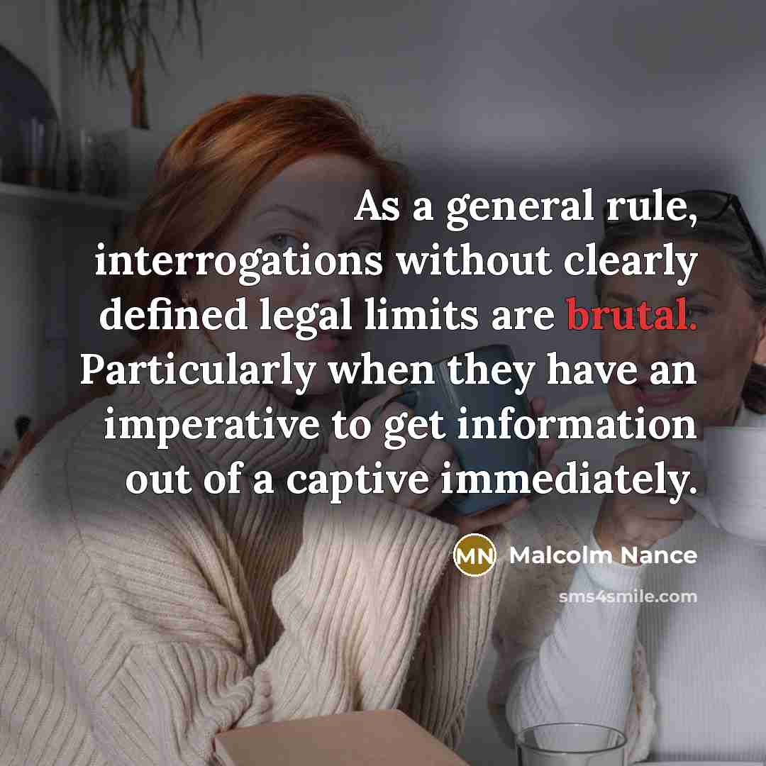“As a general rule, interrogations without clearly defined legal limits are brutal. Particularly when they have an imperative to get information out of a captive immediately.” quote by Malcolm Nance