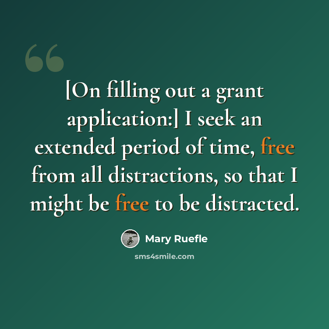 “[On filling out a grant application:] I seek an extended period of time, free from all distractions, so that I might be free to be distracted.” quote by Mary Ruefle