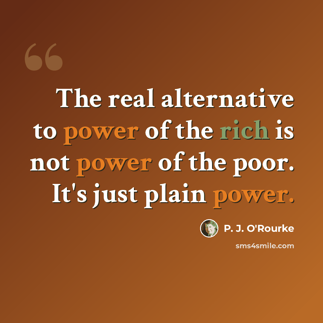 “The real alternative to power of the rich is not power of the poor. It's just plain power.” quote by P. J. O'Rourke