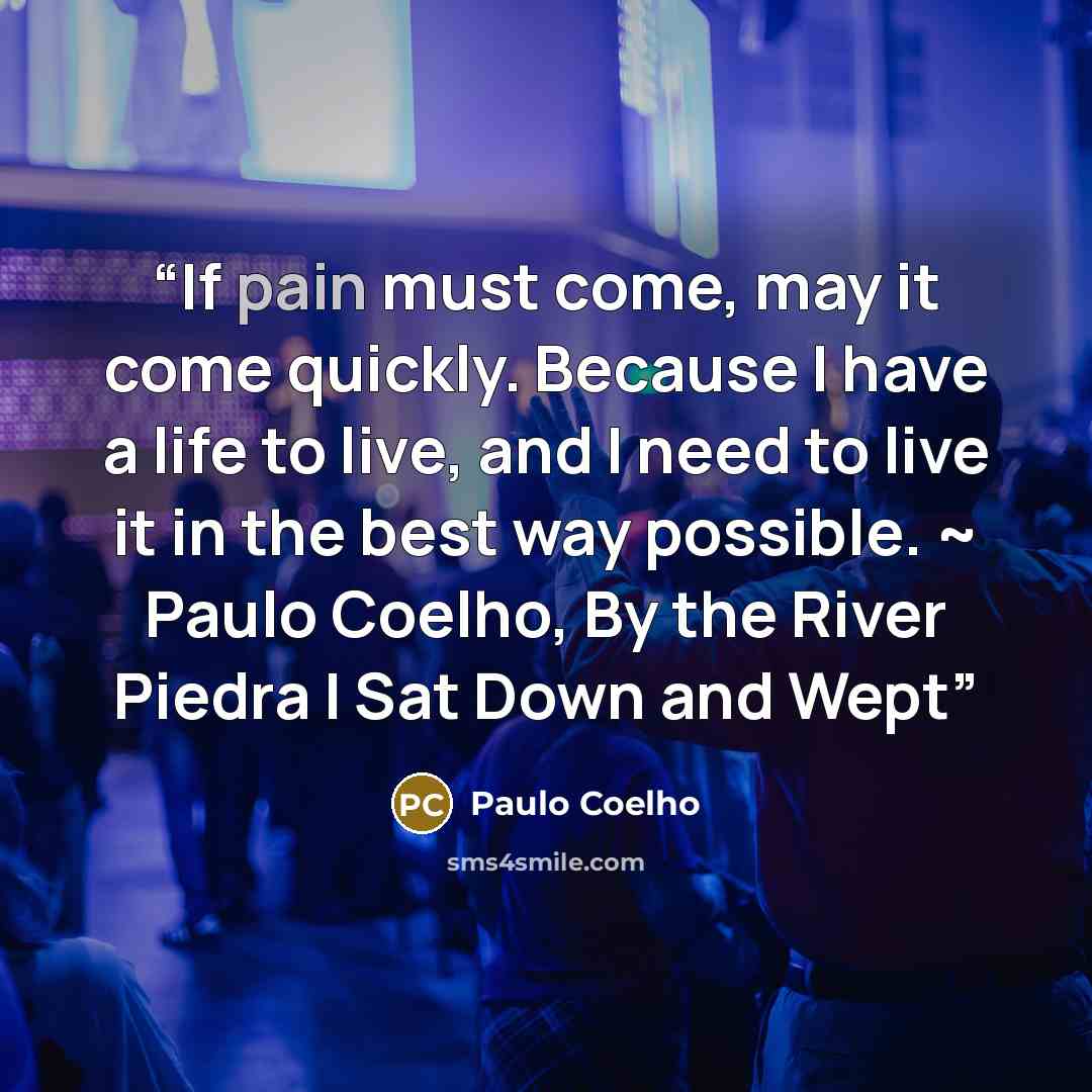 “If pain must come, may it come quickly. Because I have a life to live, and I need to live it in the best way possible. ~ Paulo Coelho, By the River Piedra I Sat Down and Wept” quote by Paulo Coelho