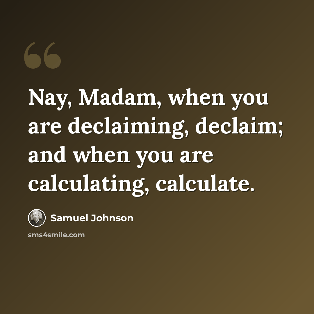 “Nay, Madam, when you are declaiming, declaim; and when you are calculating, calculate.” quote by Samuel Johnson